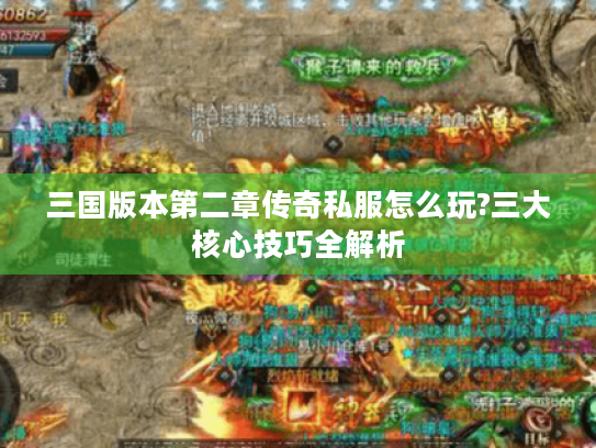 三国版本第二章传奇私服怎么玩?三大核心技巧全解析