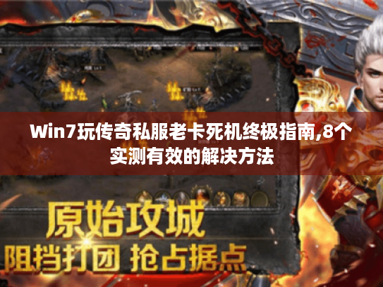 Win7玩传奇私服老卡死机终极指南,8个实测有效的解决方法