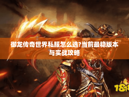 御龙传奇世界私服怎么选?当前最稳版本与实战攻略