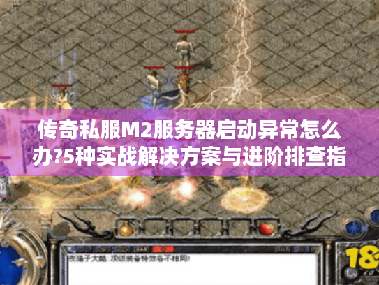 传奇私服M2服务器启动异常怎么办?5种实战解决方案与进阶排查指南 传奇私服M2服务器启动异常怎么办?5种实战解决方案与进阶排查指南