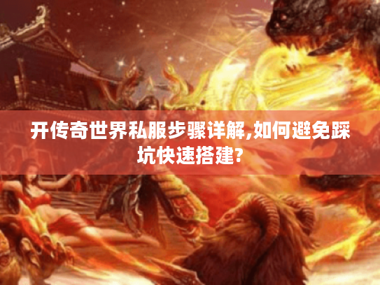 开传奇世界私服步骤详解,如何避免踩坑快速搭建?