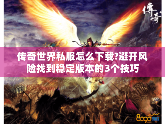 传奇世界私服怎么下载?避开风险找到稳定版本的3个技巧