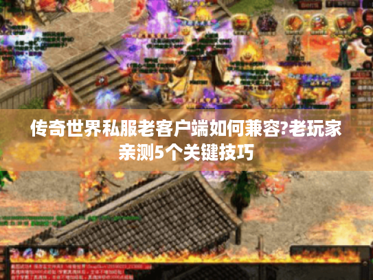 传奇世界私服老客户端如何兼容?老玩家亲测5个关键技巧