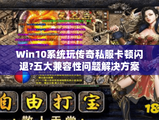 Win10系统玩传奇私服卡顿闪退?五大兼容性问题解决方案 Win10系统玩传奇私服卡顿闪退?五大兼容性问题解决方案