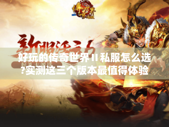好玩的传奇世界Ⅱ私服怎么选?实测这三个版本最值得体验 好玩的传奇世界Ⅱ私服怎么选?实测这三个版本最值得体验