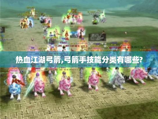 热血江湖弓箭,弓箭手技能分类有哪些?