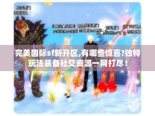 完美国际sf新开区,有哪些惊喜?独特玩法装备社交资源一网打尽! 完美国际sf新开区,有哪些惊喜?独特玩法装备社交资源一网打尽!