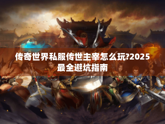 传奇世界私服传世主宰怎么玩?2025最全避坑指南
