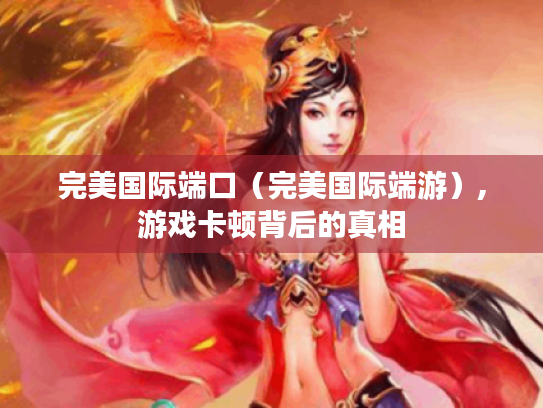 完美国际端口（完美国际端游）,游戏卡顿背后的真相