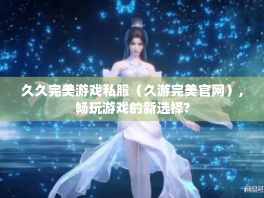 久久完美游戏私服(久游完美官网),畅玩游戏的新选择? 久久完美游戏私服(久游完美官网),畅玩游戏的新选择?
