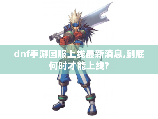 dnf手游国服上线最新消息,到底何时才能上线? dnf手游国服上线最新消息,到底何时才能上线?