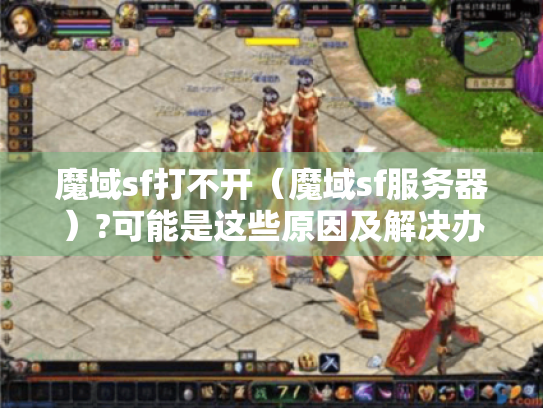 魔域sf打不开（魔域sf服务器）?可能是这些原因及解决办法