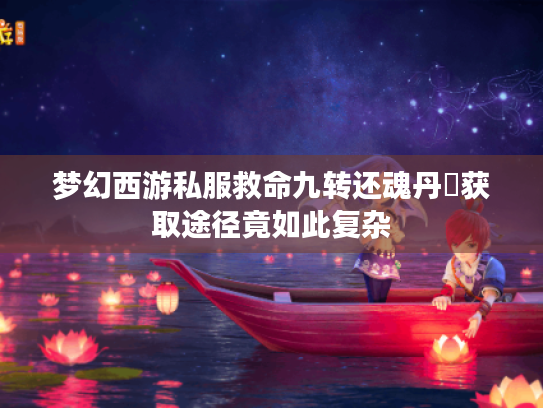 梦幻西游私服救命九转还魂丹❓获取途径竟如此复杂 梦幻西游私服救命九转还魂丹❓获取途径竟如此复杂