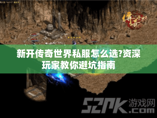 新开传奇世界私服怎么选?资深玩家教你避坑指南 新开传奇世界私服怎么选?资深玩家教你避坑指南