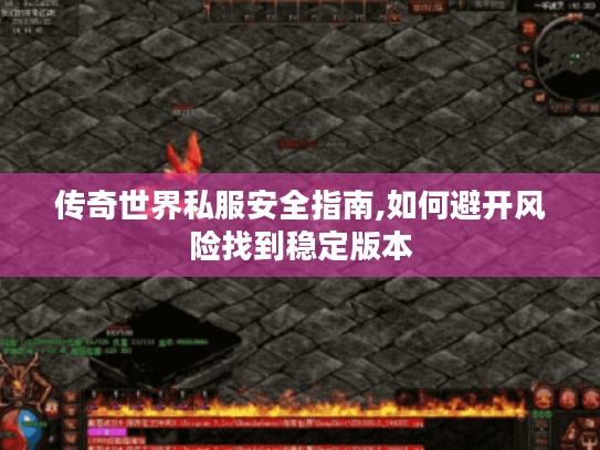 传奇世界私服安全指南,如何避开风险找到稳定版本 传奇世界私服安全指南,如何避开风险找到稳定版本