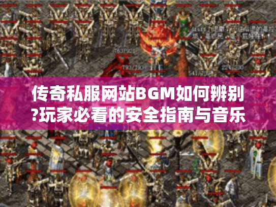 传奇私服网站BGM如何辨别?玩家必看的安全指南与音乐攻略