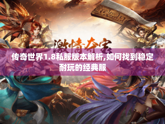 传奇世界1.8私服版本解析,如何找到稳定耐玩的经典服