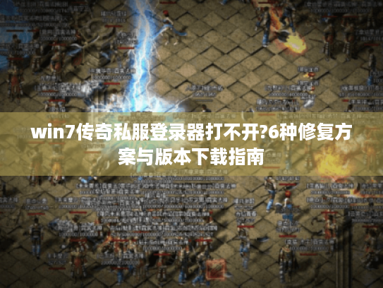 win7传奇私服登录器打不开?6种修复方案与版本下载指南