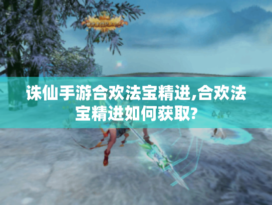 诛仙手游合欢法宝精进,合欢法宝精进如何获取?