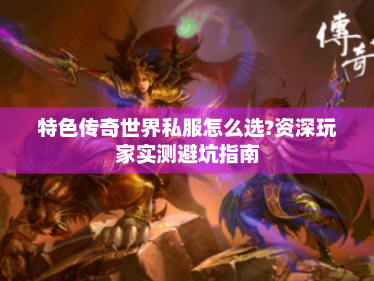 特色传奇世界私服怎么选?资深玩家实测避坑指南