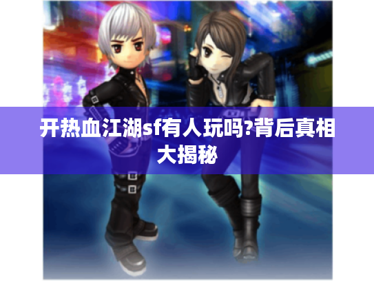 开热血江湖sf有人玩吗?背后真相大揭秘