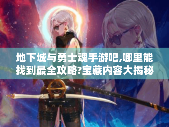 地下城与勇士魂手游吧,哪里能找到最全攻略?宝藏内容大揭秘! 地下城与勇士魂手游吧,哪里能找到最全攻略?宝藏内容大揭秘!