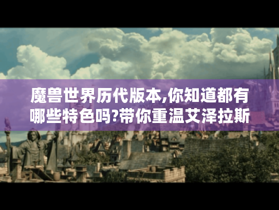 魔兽世界历代版本,你知道都有哪些特色吗?带你重温艾泽拉斯的精彩！