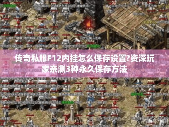 传奇私服F12内挂怎么保存设置?资深玩家亲测3种永久保存方法