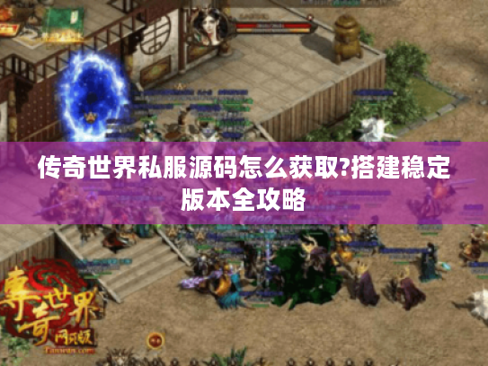 传奇世界私服源码怎么获取?搭建稳定版本全攻略