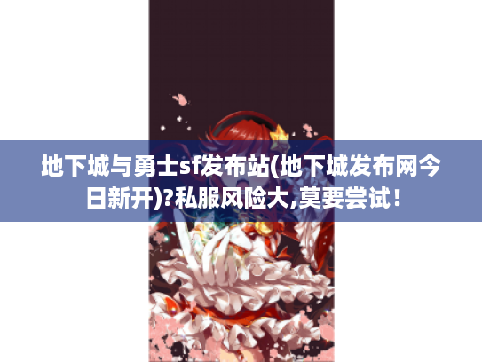 地下城与勇士sf发布站(地下城发布网今日新开)?私服风险大,莫要尝试！