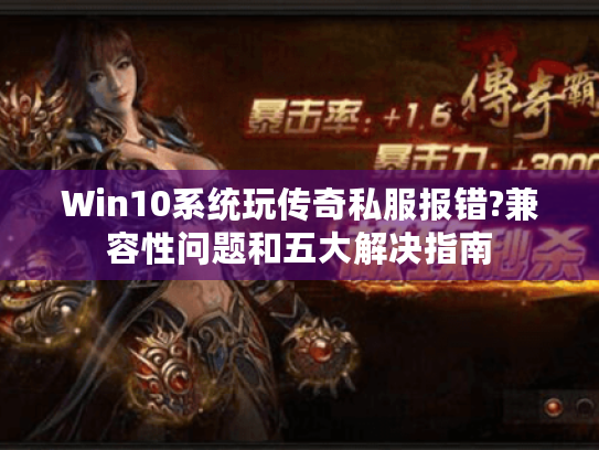 Win10系统玩传奇私服报错?兼容性问题和五大解决指南