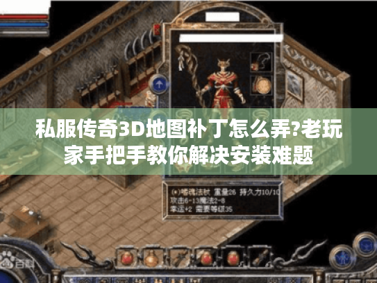 私服传奇3D地图补丁怎么弄?老玩家手把手教你解决安装难题