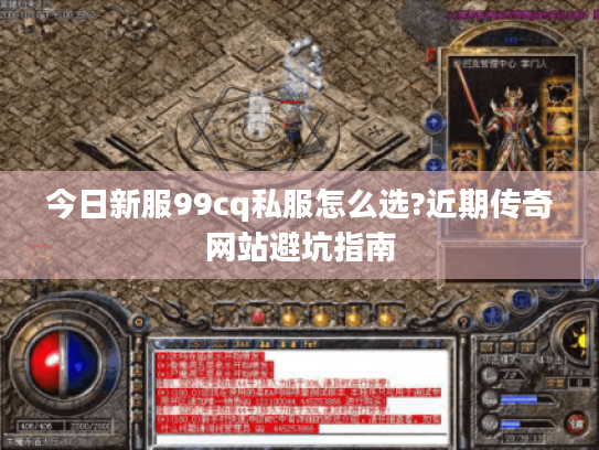 今日新服99cq私服怎么选?近期传奇网站避坑指南