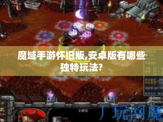 魔域手游怀旧版,安卓版有哪些独特玩法?