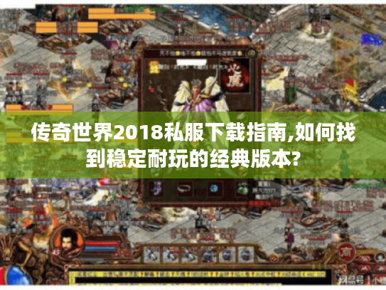 传奇世界2018私服下载指南,如何找到稳定耐玩的经典版本?