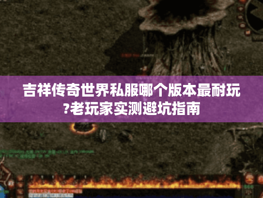 吉祥传奇世界私服哪个版本最耐玩?老玩家实测避坑指南 吉祥传奇世界私服哪个版本最耐玩?老玩家实测避坑指南