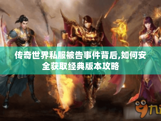 传奇世界私服被告事件背后,如何安全获取经典版本攻略