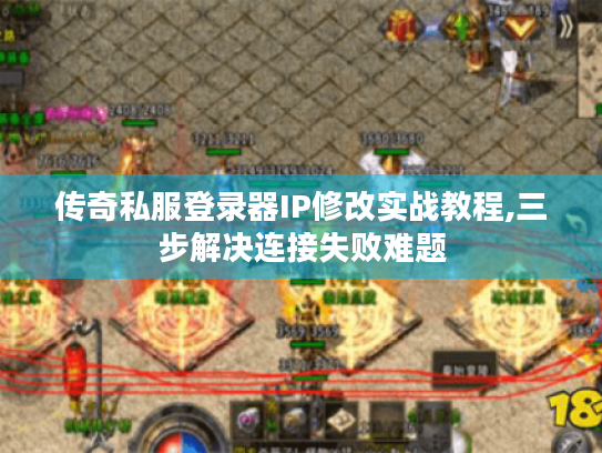 传奇私服登录器IP修改实战教程,三步解决连接失败难题 传奇私服登录器IP修改实战教程,三步解决连接失败难题