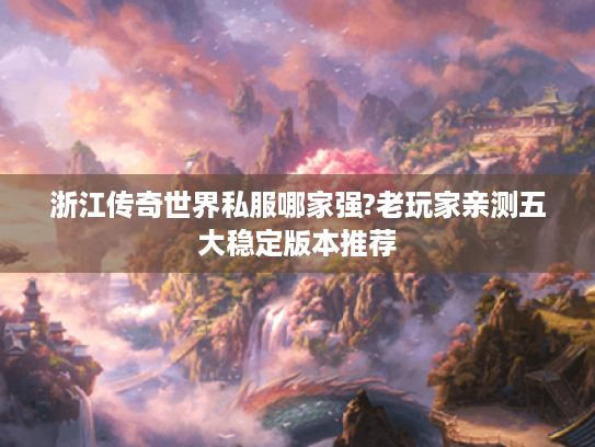 浙江传奇世界私服哪家强?老玩家亲测五大稳定版本推荐 浙江传奇世界私服哪家强?老玩家亲测五大稳定版本推荐