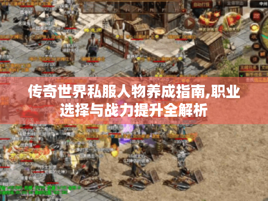 传奇世界私服人物养成指南,职业选择与战力提升全解析 传奇世界私服人物养成指南,职业选择与战力提升全解析