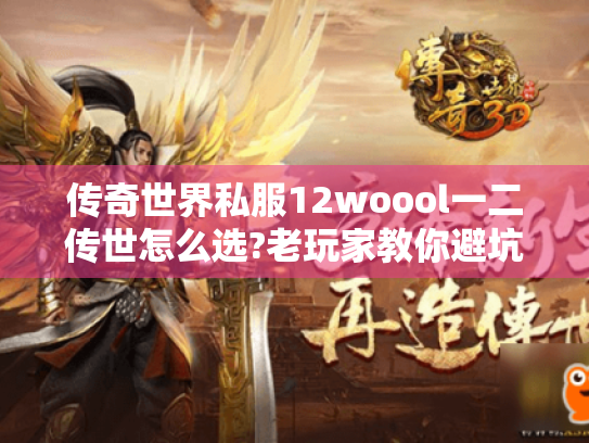 传奇世界私服12woool一二传世怎么选?老玩家教你避坑技巧