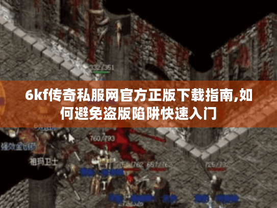 6kf传奇私服网官方正版下载指南,如何避免盗版陷阱快速入门 6kf传奇私服网官方正版下载指南,如何避免盗版陷阱快速入门