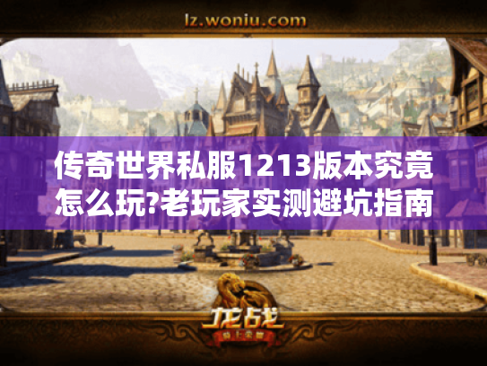 传奇世界私服1213版本究竟怎么玩?老玩家实测避坑指南