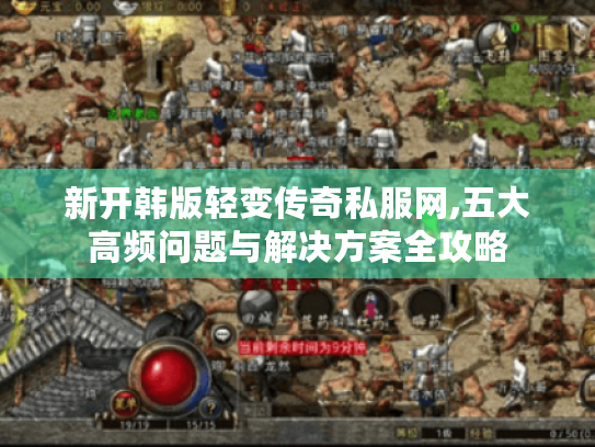 新开韩版轻变传奇私服网,五大高频问题与解决方案全攻略