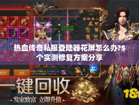 热血传奇私服登陆器花屏怎么办?5个实测修复方案分享