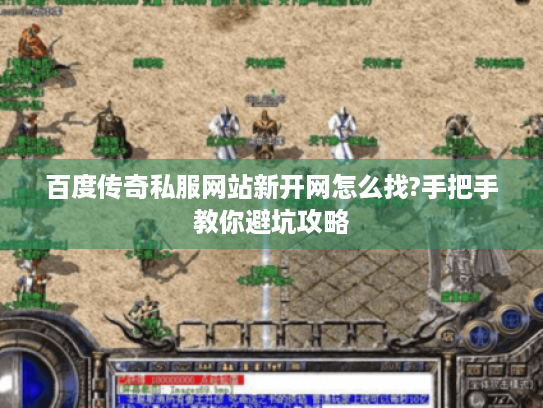 百度传奇私服网站新开网怎么找?手把手教你避坑攻略