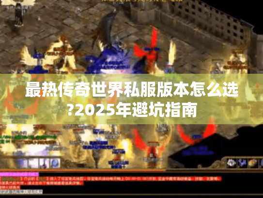 最热传奇世界私服版本怎么选?2025年避坑指南 最热传奇世界私服版本怎么选?2025年避坑指南