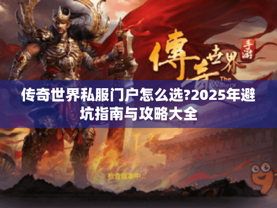 传奇世界私服门户怎么选?2025年避坑指南与攻略大全