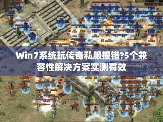 Win7系统玩传奇私服报错?5个兼容性解决方案实测有效