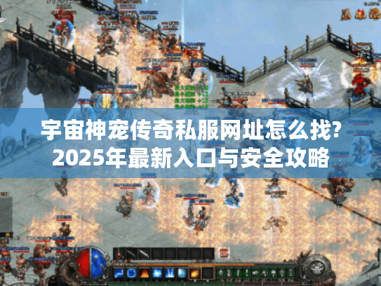 宇宙神宠传奇私服网址怎么找?2025年最新入口与安全攻略